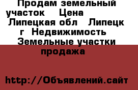 Продам земельный участок  › Цена ­ 800 000 - Липецкая обл., Липецк г. Недвижимость » Земельные участки продажа   